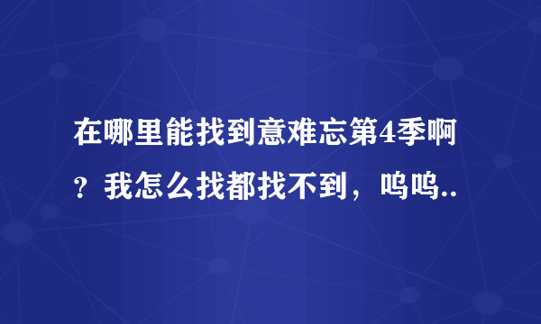 在哪里能找到意难忘第4季啊？我怎么找都找不到，呜呜..