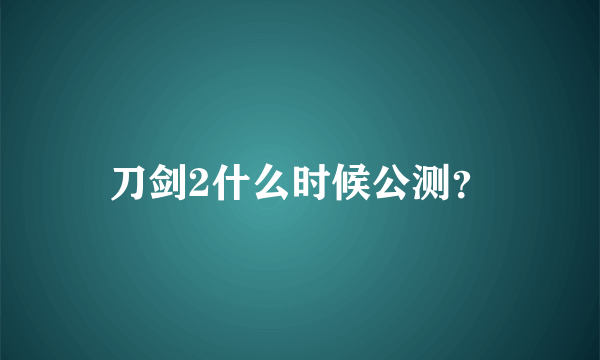 刀剑2什么时候公测？