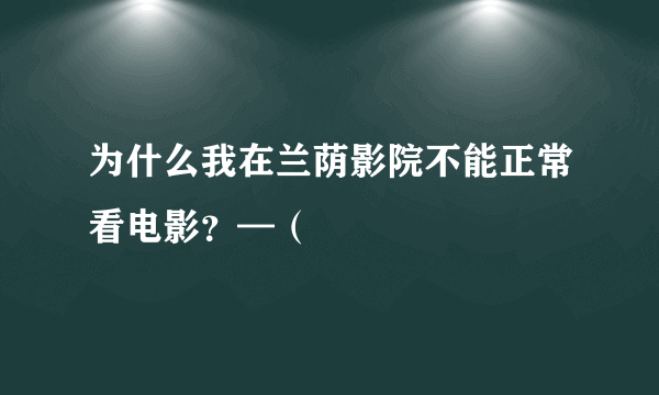 为什么我在兰荫影院不能正常看电影？—（