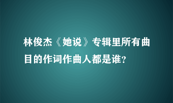 林俊杰《她说》专辑里所有曲目的作词作曲人都是谁？