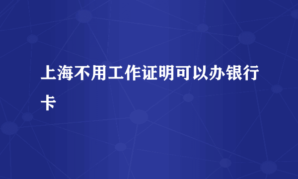 上海不用工作证明可以办银行卡