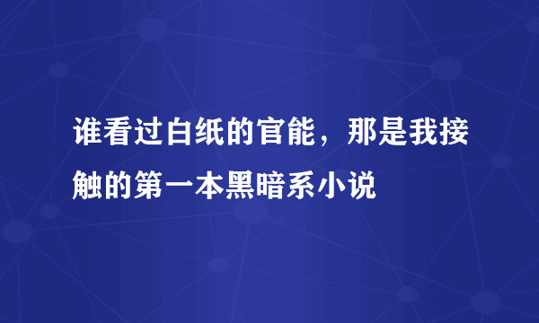 谁看过白纸的官能，那是我接触的第一本黑暗系小说