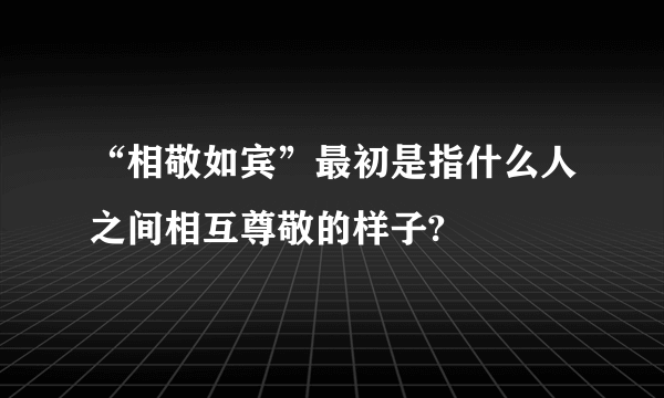 “相敬如宾”最初是指什么人之间相互尊敬的样子?