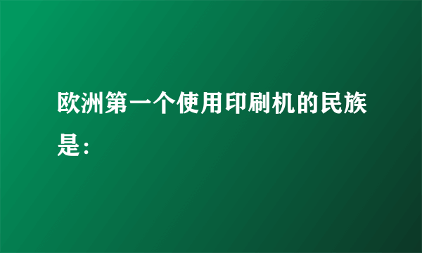 欧洲第一个使用印刷机的民族是：