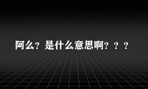 阿么？是什么意思啊？？？