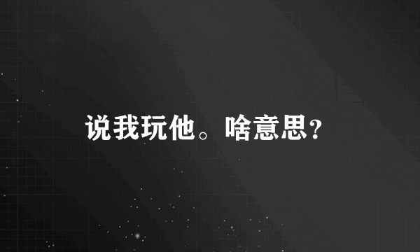 说我玩他。啥意思？