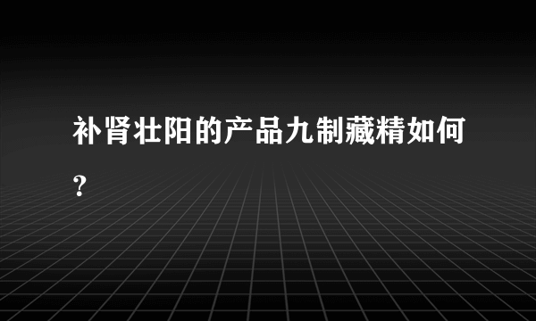 补肾壮阳的产品九制藏精如何？