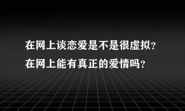 在网上谈恋爱是不是很虚拟？在网上能有真正的爱情吗？