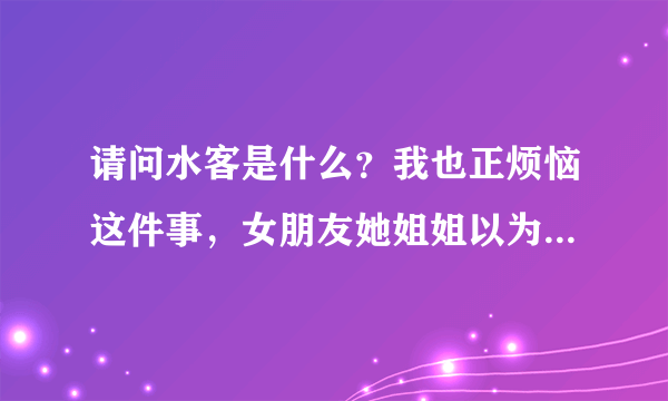 请问水客是什么？我也正烦恼这件事，女朋友她姐姐以为我养不好她，我只有18岁，懂的不是很多。求指教谢谢