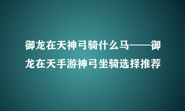 御龙在天神弓骑什么马——御龙在天手游神弓坐骑选择推荐