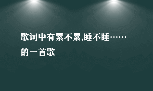 歌词中有累不累,睡不睡……的一首歌