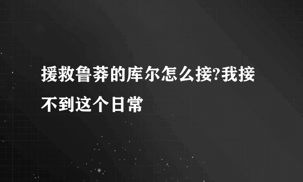 援救鲁莽的库尔怎么接?我接不到这个日常