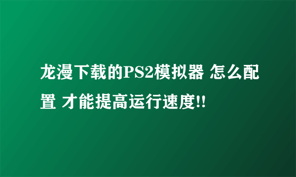 龙漫下载的PS2模拟器 怎么配置 才能提高运行速度!!