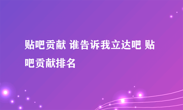 贴吧贡献 谁告诉我立达吧 贴吧贡献排名