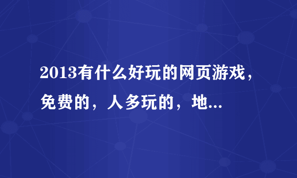 2013有什么好玩的网页游戏，免费的，人多玩的，地址是什么，在那里找？