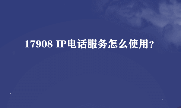 17908 IP电话服务怎么使用？