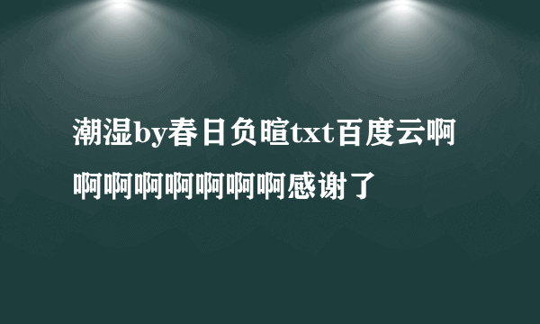 潮湿by春日负暄txt百度云啊啊啊啊啊啊啊啊感谢了