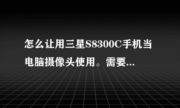 怎么让用三星S8300C手机当电脑摄像头使用。需要下什么软件么？望详细讲解。