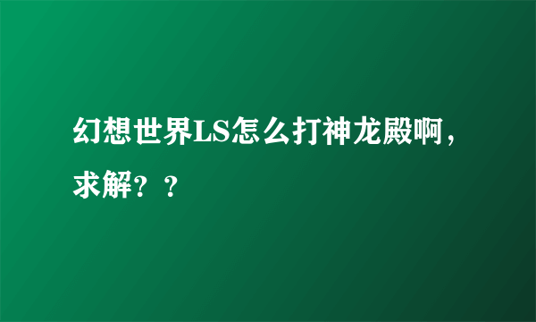 幻想世界LS怎么打神龙殿啊，求解？？