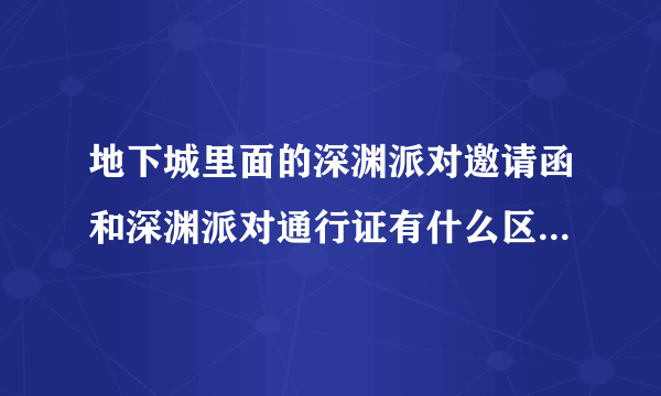 地下城里面的深渊派对邀请函和深渊派对通行证有什么区别？通行证是干什么用的？