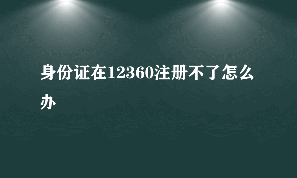 身份证在12360注册不了怎么办