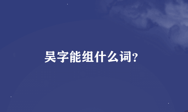 吴字能组什么词？