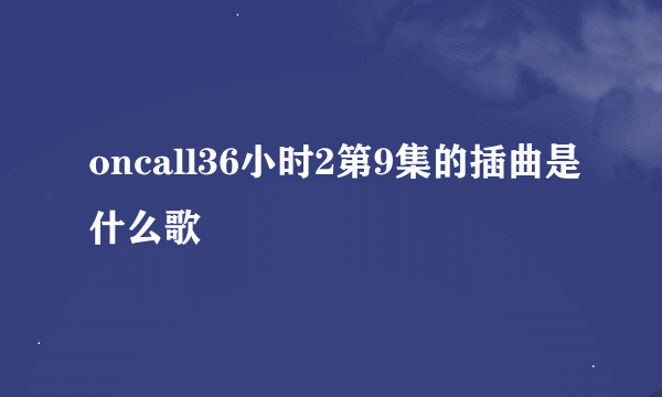 oncall36小时2第9集的插曲是什么歌