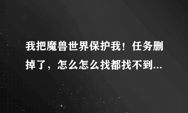 我把魔兽世界保护我！任务删掉了，怎么怎么找都找不到接任务的NPC；额？？？？？？