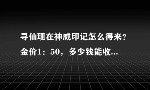 寻仙现在神威印记怎么得来？金价1：50，多少钱能收到？两界山价格多少