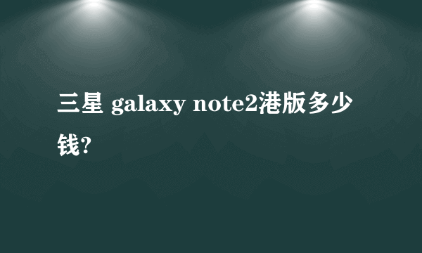 三星 galaxy note2港版多少钱?