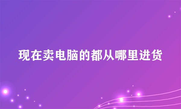 现在卖电脑的都从哪里进货