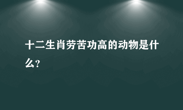 十二生肖劳苦功高的动物是什么？