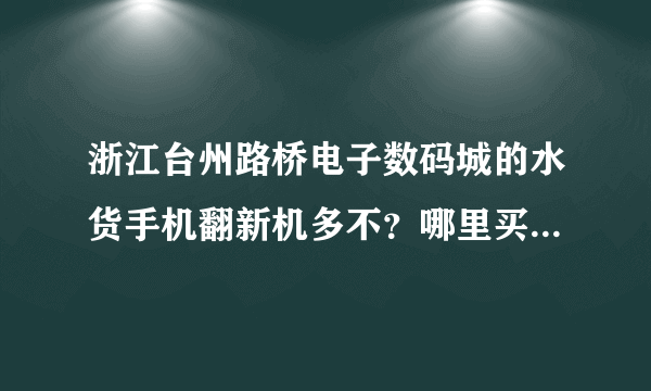 浙江台州路桥电子数码城的水货手机翻新机多不？哪里买较正规？请好心人指点。