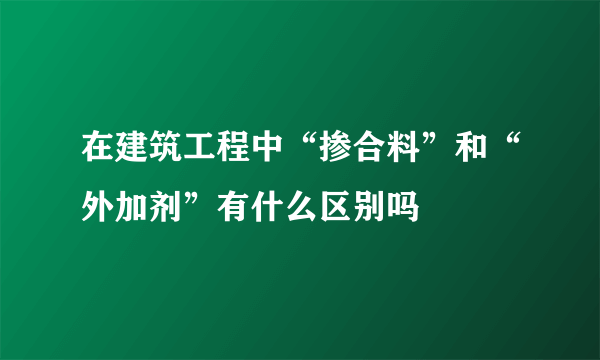 在建筑工程中“掺合料”和“外加剂”有什么区别吗