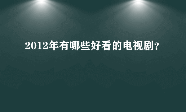 2012年有哪些好看的电视剧？