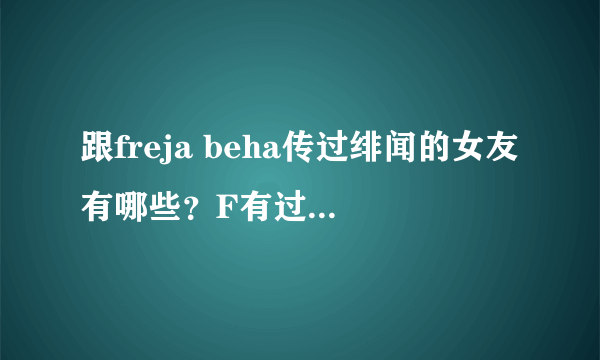 跟freja beha传过绯闻的女友有哪些？F有过男朋友吗？