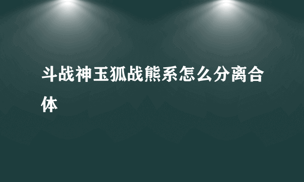 斗战神玉狐战熊系怎么分离合体