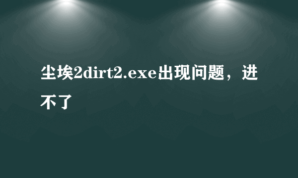 尘埃2dirt2.exe出现问题，进不了