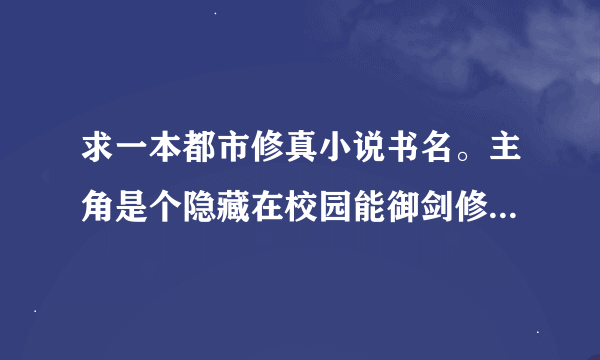 求一本都市修真小说书名。主角是个隐藏在校园能御剑修真者，带着他的女人飞过好多次，有几章是他和一个拿