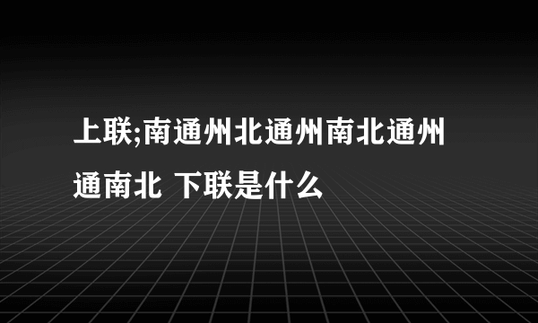 上联;南通州北通州南北通州通南北 下联是什么