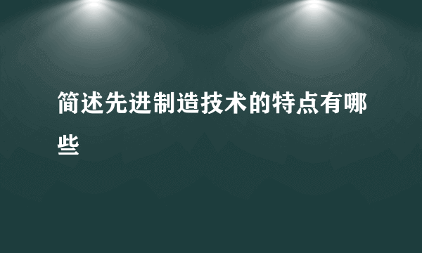 简述先进制造技术的特点有哪些