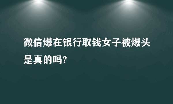 微信爆在银行取钱女子被爆头是真的吗?