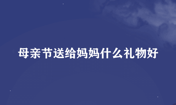 母亲节送给妈妈什么礼物好