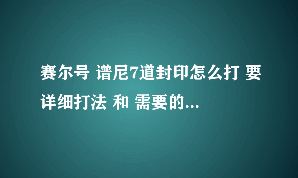 赛尔号 谱尼7道封印怎么打 要详细打法 和 需要的精灵 （每一道封印都要详细）