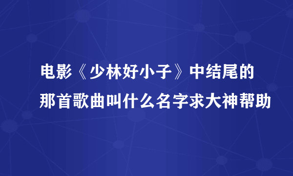 电影《少林好小子》中结尾的那首歌曲叫什么名字求大神帮助