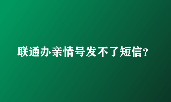 联通办亲情号发不了短信？