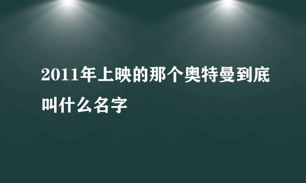 2011年上映的那个奥特曼到底叫什么名字