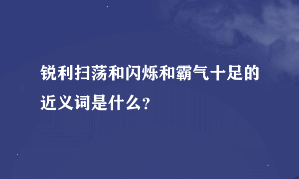 锐利扫荡和闪烁和霸气十足的近义词是什么？