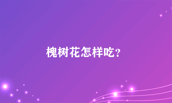 槐树花怎样吃？