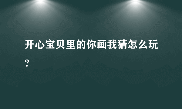 开心宝贝里的你画我猜怎么玩？